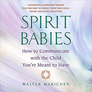 Spirit Babies: How to Communicate with the Child You're Meant to Have by Walter Makichen