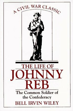 The Life of Johnny Reb: The Common Soldier of the Confederacy by Bell Irvin Wiley