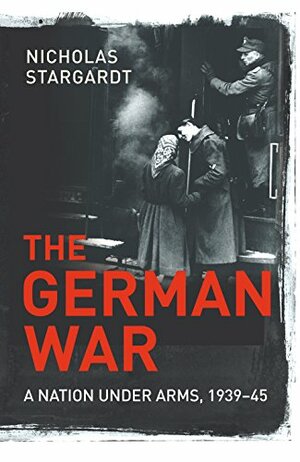 The German War: A Nation Under Arms, 1939-45 by Nicholas Stargardt