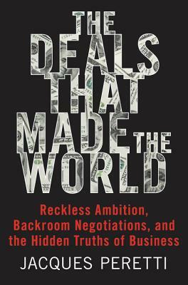 The Deals That Made the World: Reckless Ambition, Backroom Negotiations, and the Hidden Truths of Business by Jacques Peretti