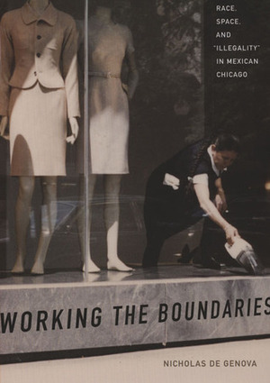 Working the Boundaries: Race, Space, and Illegality in Mexican Chicago by Nicholas De Genova