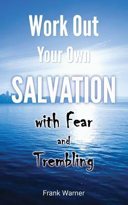 Work Out Your Own Salvation with Fear and Trembling: The Bible Way to Eternal Life by Frank Warner