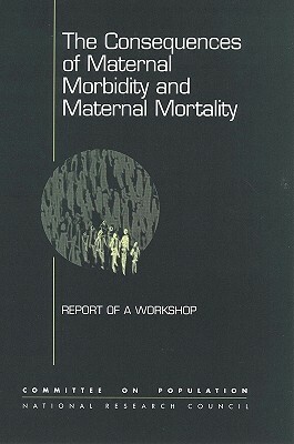 The Consequences of Maternal Morbidity and Maternal Mortality: Report of a Workshop by Commission on Behavioral and Social Scie, Committee on Population, National Research Council