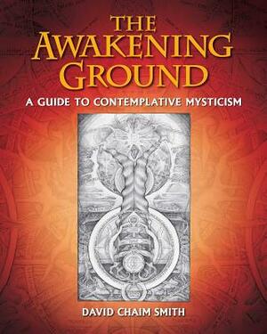 The Awakening Ground: A Guide to Contemplative Mysticism by David Chaim Smith