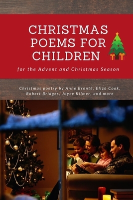 Christmas Poems for Children for the Advent and Christmas Season: Christmas poetry by Anne Brontë, Eliza Cook, Robert Bridges, Joyce Kilmer, and more by Joyce Kilmer, Anne Brontë, Robert Bridges