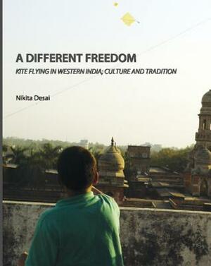 A Different Freedom: Kite Flying in Western India; Culture and Tradition by Nikita Desai