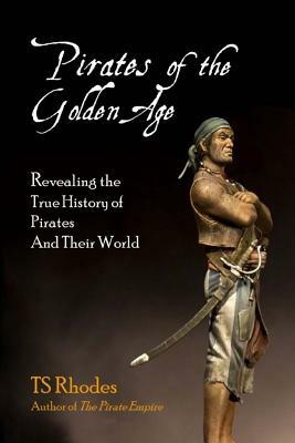 Pirates of the Golden Age: Revealing the True History of Pirates and their World by Ts Rhodes