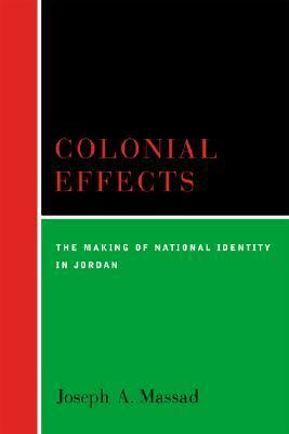 Colonial Effects: The Making of National Identity in Jordan by Joseph A. Massad