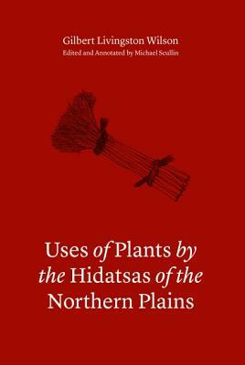 Uses of Plants by the Hidatsas of the Northern Plains by Gilbert L. Wilson