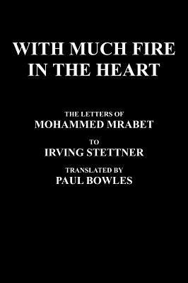 With Much Fire in the Heart: The Letters of Mohammed Mrabet to Irving Stettner Translated by Paul Bowles by Mohammed Mrabet