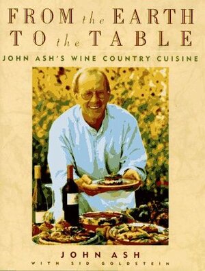 From the Earth to the Table: John Ash's Wine Country Cuisine by Sid Goldstein, John Ash