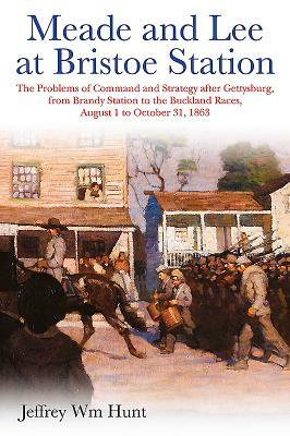 Meade and Lee at Bristoe Station: The Problems of Command and Strategy After Gettysburg, from Brandy Station to the Buckland Races, August 1 to Octobe by Jeffrey Hunt