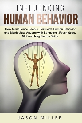 Influencing Human Behavior: How to Influence People, Persuade Human Behavior and Manipulate Anyone with Behavioral Psychology, NLP and Negotiation by Jason Miller