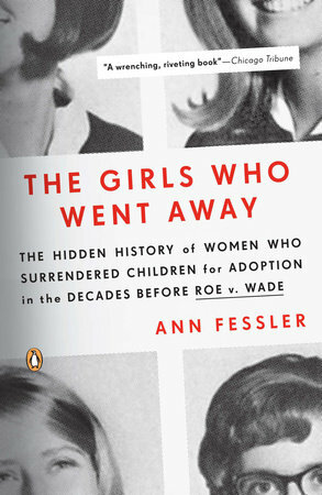 The Girls Who Went Away: The Hidden History of Women Who Surrendered Children for Adoption in the Decades Before Roe V. Wade by Ann Fessler