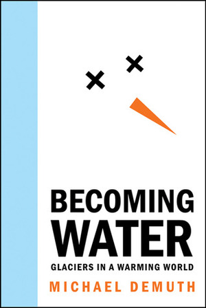 Becoming Water: Glaciers in a Warming World by Michael Demuth