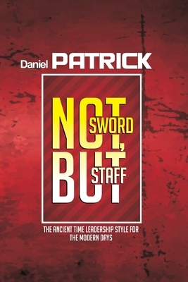 Not Sword, But Staff.: The Ancient Time Leadership Style For The Modern Days. by Daniel Patrick