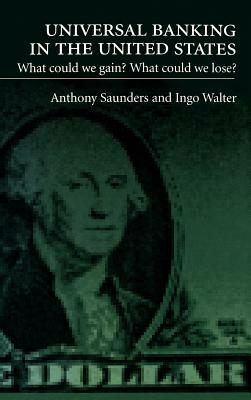 Universal Banking in the United States: What Could We Gain? What Could We Lose? by Ingo Walter, Anthony Saunders