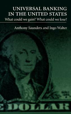 Universal Banking in the United States: What Could We Gain? What Could We Lose? by Anthony Saunders, Ingo Walter