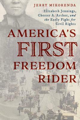 America's First Freedom Rider: Elizabeth Jennings, Chester A. Arthur, and the Early Fight for Civil Rights by Jerry Mikorenda