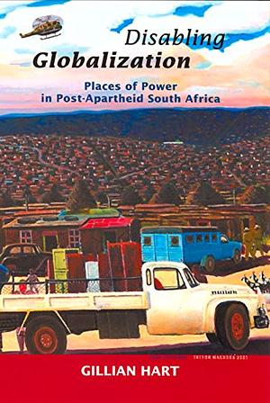 Disabling Globalization: Places of Power in Post-Apartheid South Africa by Gillian Hart