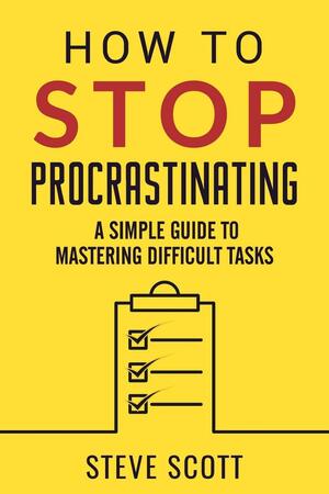 How to Stop Procrastinating: A Simple Guide to Mastering Difficult Tasks by Steve Scott