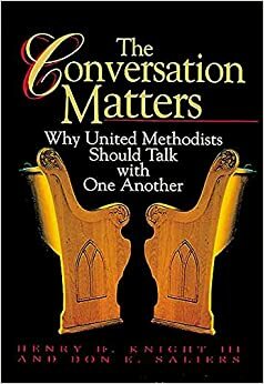 The Conversation Matters: Why United Methodists Should Talk with One Another by Henry H. Knight, Henry H. Knight, III, III, Henry H. Knight III