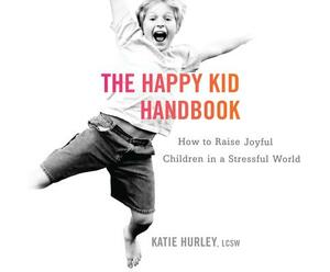 The Happy Kid Handbook: How to Raise Joyful Children in a Stressful World by Katie Hurley