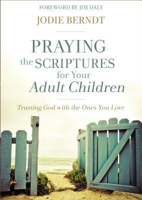 Praying the Scriptures for Your Adult Children: Trusting God with the Ones You Love by Jodie Berndt