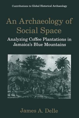 An Archaeology of Social Space: Analyzing Coffee Plantations in Jamaica's Blue Mountains by James A. Delle