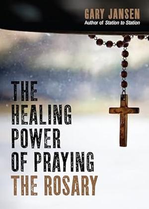 The Healing Power of Praying the Rosary by Gary Jansen