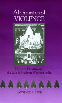 Alchemies of Violence: Myths of Identity and the Life of Trade in Western India by Lawrence A. Babb