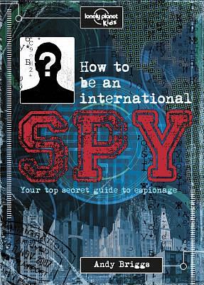 How to Be an International Spy: Your Training Manual, Should You Choose to Accept It by Andy Briggs