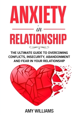 Anxiety In Relationship: The Ultimate Guide To Overcoming Conflicts, Insecurity, Abandonment And Fear In Your Relationship by Amy Williams