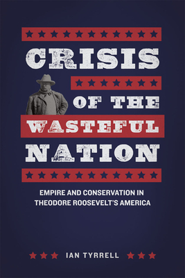 Crisis of the Wasteful Nation: Empire and Conservation in Theodore Roosevelt's America by Ian Tyrrell