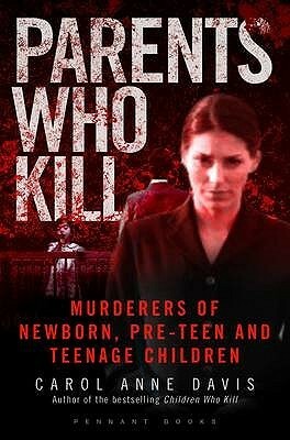 Parents Who Kill: Murderers of Newborn, Pre-Teen and Teenage Children by Carol Anne Davis