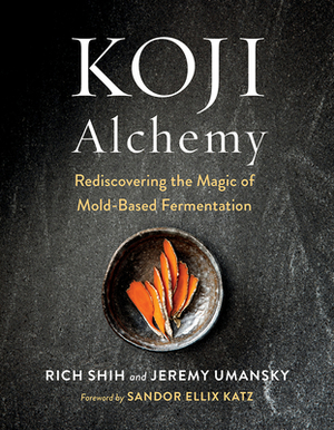 Koji Alchemy: Rediscovering the Magic of Mold-Based Fermentation (Soy Sauce, Miso, Sake, Mirin, Amazake, Charcuterie) by Rich Shih, Jeremy Umansky