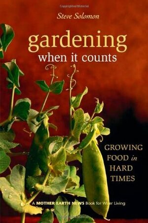 Gardening When It Counts: Growing Food in Hard Times by Steve Solomon