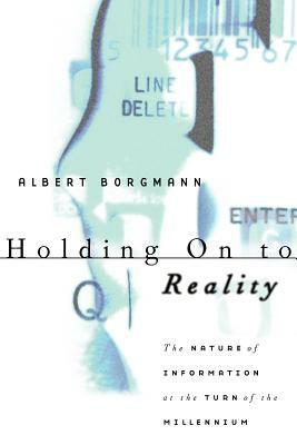 Holding on to Reality: The Nature of Information at the Turn of the Millennium by Albert Borgmann