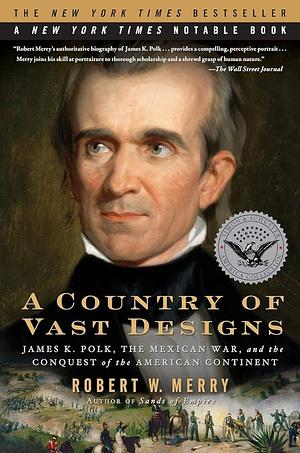 A Country of Vast Designs: James K. Polk, The Mexican War, and the Conquest of the American Continent by Robert W. Merry
