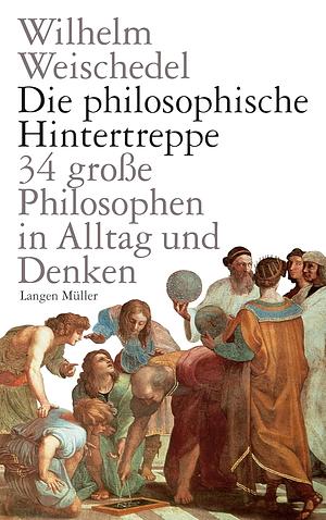 Die philosophische Hintertreppe - 34 große Philosophen in Alltag und Denken by Wilhelm Weischedel