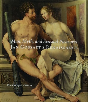 Man, Myth, and Sensual Pleasures: Jan Gossart's Renaissance: The Complete Works by Maryan W. Ainsworth