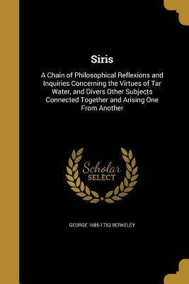 Siris, a chain of philosophical reflexions and inquiries concerning the virtues of tar water: and divers other subjects connected together and arising one from another by George Berkeley