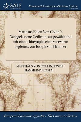 Matthaus Edlen Von Collin's Nachgelassene Gedichte: Ausgewahlt Und Mit Einem Biographischen Vortworte Begleitet: Von Joseph Von Hammer by Matthaus Von Collin, Joseph Hammer-Purgstall