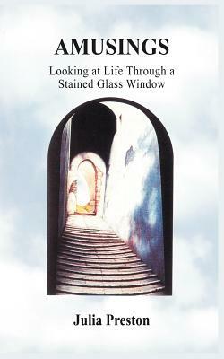 Amusings: Looking at Life Through a Stained Glass Window by Julia Preston