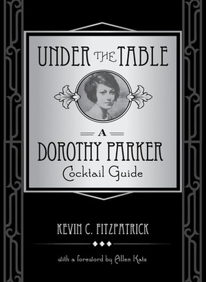 Under the Table: A Dorothy Parker Cocktail Guide by Allen Katz, Kevin C. Fitzpatrick