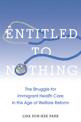 Entitled to Nothing: The Struggle for Immigrant Health Care in the Age of Welfare Reform by Lisa Sun-Hee Park