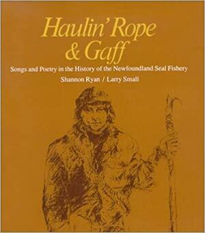 Haulin' Rope &amp; Gaff: Songs and Poetry in the History of the Newfoundland Seal Fishery by Larry Small, Shannon Ryan