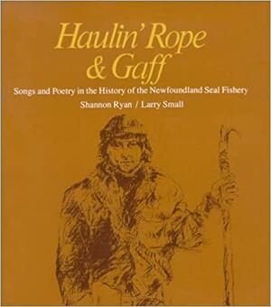 Haulin' Rope &amp; Gaff: Songs and Poetry in the History of the Newfoundland Seal Fishery by Shannon Ryan, Larry Small