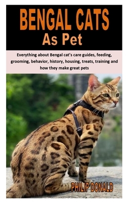 Bengal Cats as Pet: Everything about Bengal cat's care guides, feeding, grooming, behavior, history, housing, treats, training and how the by Philip Donald