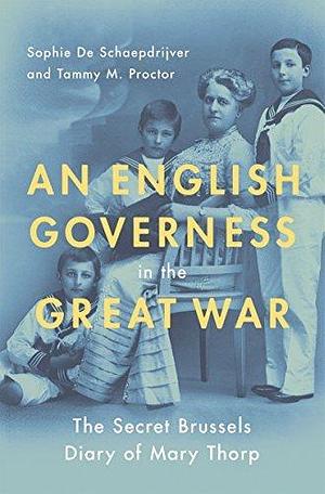 An English Governess in the Great War: The SEcret Brussels Diary of Mary Thorp by Tammy M. "Gagne" Proctor, Sophie De Schaepdrijver, Sophie De Schaepdrijver